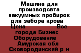 Машина для производсвта вакуумных пробирок для забора крови › Цена ­ 1 000 000 - Все города Бизнес » Оборудование   . Амурская обл.,Сковородинский р-н